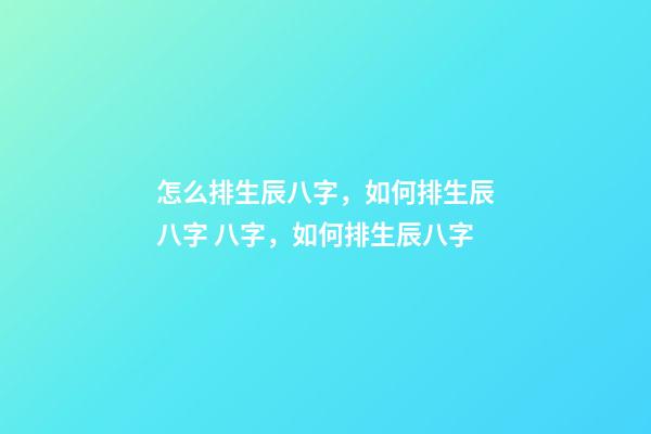怎么排生辰八字，如何排生辰八字 八字，如何排生辰八字-第1張-觀點(diǎn)-玄機(jī)派